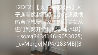 [2DF2] 【太子探花极品】太子连夸像赵丽颖，小穴超紧很热直呼想娶回家，极品美女从进门到离开全程记录【水印】 - soav(3434146-9053025)_evMerge[MP4/183MB][B