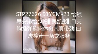 STP27626 91YCM-23 给领导安排给少妇▌吴凯彤▌口交胸推弹软肉体肏穴真带劲 白虎榨汁一条龙服务