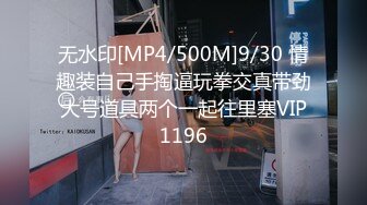 无水印[MP4/500M]9/30 情趣装自己手掏逼玩拳交真带劲大号道具两个一起往里塞VIP1196